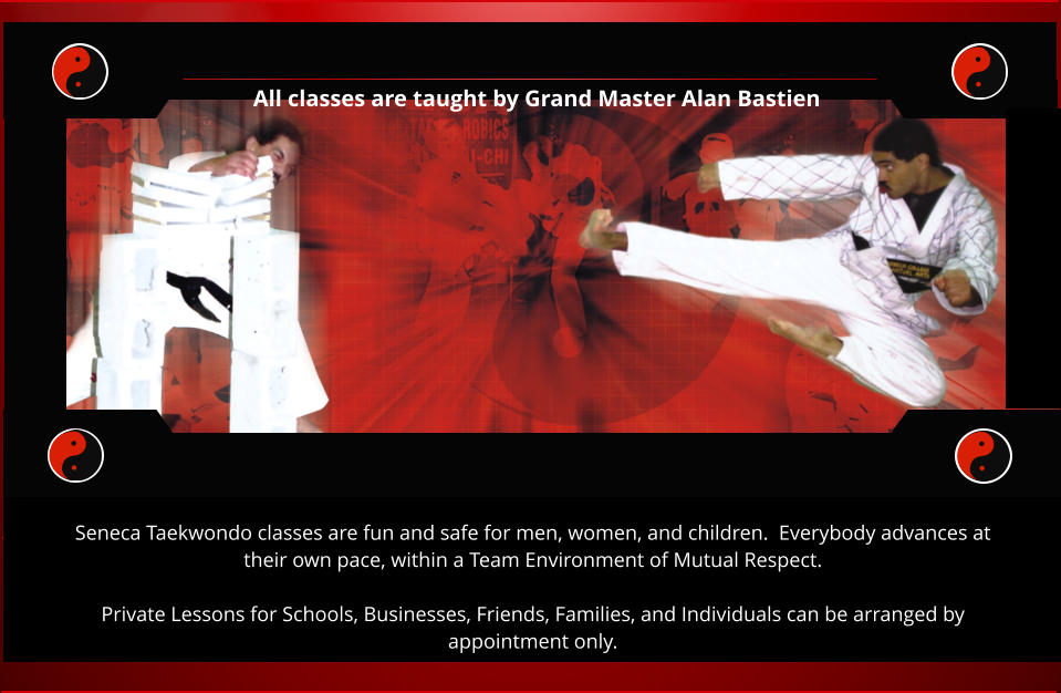 All classes are taught by Grand Master Alan Bastien Seneca Taekwondo classes are fun and safe for men, women, and children.  Everybody advances at their own pace, within a Team Environment of Mutual Respect.  Private Lessons for Schools, Businesses, Friends, Families, and Individuals can be arranged by appointment only.